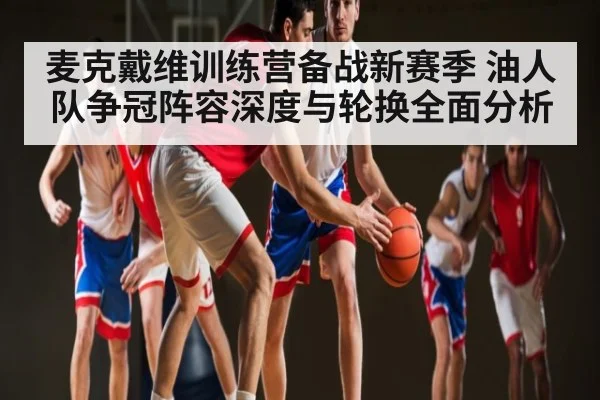 麦克戴维训练营备战新赛季 油人队争冠阵容深度与轮换全面分析 - kaiyun